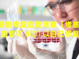 干细胞修复血管堵塞（堵塞 🦈 的血管可 🦅 以自己修复吗）